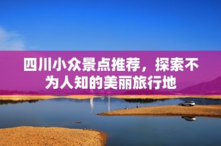 四川小众景点推荐，探索不为人知的美丽旅行地