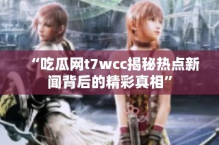 “吃瓜网t7wcc揭秘热点新闻背后的精彩真相”