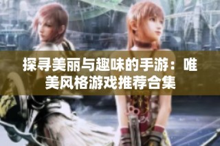 探寻美丽与趣味的手游：唯美风格游戏推荐合集