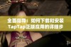 全面指导：如何下载和安装TapTap正版应用的详细步骤