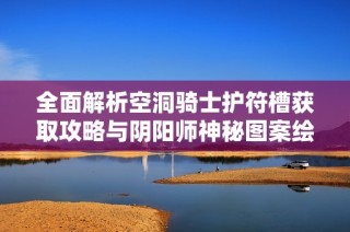 全面解析空洞骑士护符槽获取攻略与阴阳师神秘图案绘制技巧