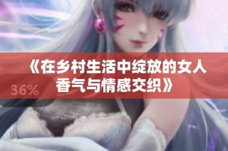 《在乡村生活中绽放的女人香气与情感交织》