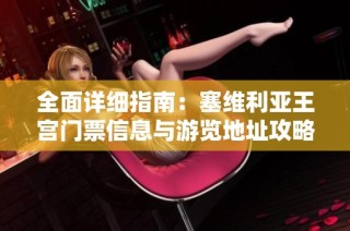 全面详细指南：塞维利亚王宫门票信息与游览地址攻略