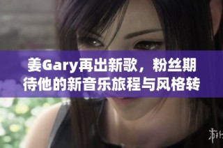 姜Gary再出新歌，粉丝期待他的新音乐旅程与风格转变