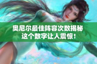 奥尼尔最佳阵容次数揭秘 这个数字让人震惊！