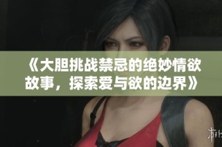 《大胆挑战禁忌的绝妙情欲故事，探索爱与欲的边界》