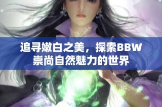 追寻嫩白之美，探索BBW崇尚自然魅力的世界