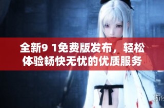 全新9 1免费版发布，轻松体验畅快无忧的优质服务