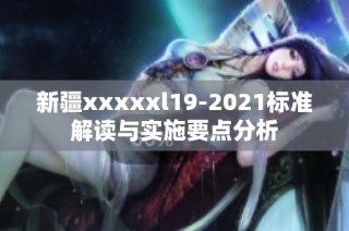 新疆xxxxxl19-2021标准解读与实施要点分析