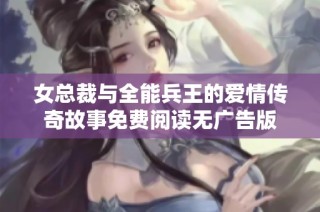 女总裁与全能兵王的爱情传奇故事免费阅读无广告版