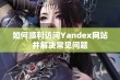 如何顺利访问Yandex网站并解决常见问题