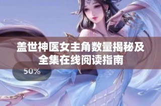 盖世神医女主角数量揭秘及全集在线阅读指南