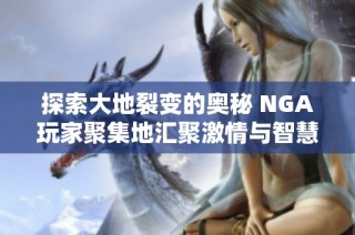 探索大地裂变的奥秘 NGA玩家聚集地汇聚激情与智慧
