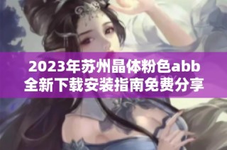 2023年苏州晶体粉色abb全新下载安装指南免费分享