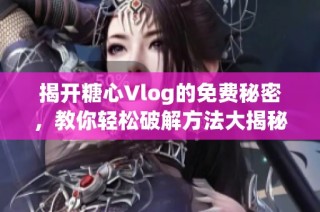 揭开糖心Vlog的免费秘密，教你轻松破解方法大揭秘