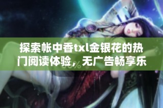 探索帐中香txl金银花的热门阅读体验，无广告畅享乐趣