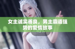 女主诚实善良，男主霸道强势的爱情故事