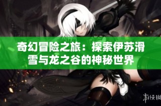 奇幻冒险之旅：探索伊苏滑雪与龙之谷的神秘世界