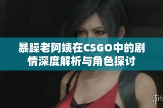 暴躁老阿姨在CSGO中的剧情深度解析与角色探讨