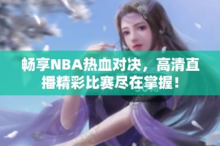 畅享NBA热血对决，高清直播精彩比赛尽在掌握！