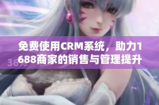 免费使用CRM系统，助力1688商家的销售与管理提升