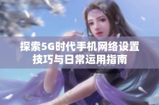 探索5G时代手机网络设置技巧与日常运用指南