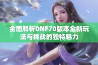 全面解析DNF70版本全新玩法与挑战的独特魅力