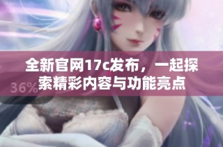 全新官网17c发布，一起探索精彩内容与功能亮点