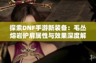 探索DNF手游新装备：毛丛熔岩护肩属性与效果深度解析