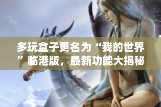 多玩盒子更名为“我的世界”临港版，最新功能大揭秘