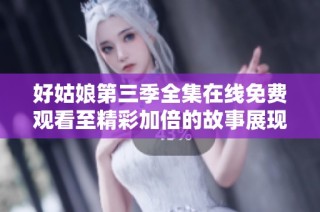 好姑娘第三季全集在线免费观看至精彩加倍的故事展现