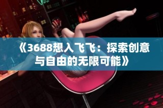 《3688想入飞飞：探索创意与自由的无限可能》