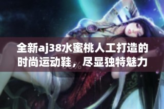 全新aj38水蜜桃人工打造的时尚运动鞋，尽显独特魅力