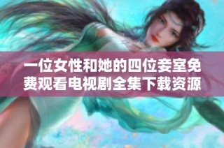 一位女性和她的四位妾室免费观看电视剧全集下载资源解析