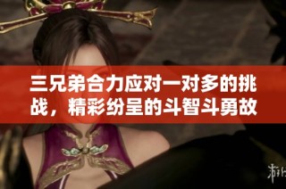 三兄弟合力应对一对多的挑战，精彩纷呈的斗智斗勇故事