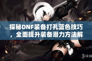 探秘DNF装备打孔蓝色技巧，全面提升装备潜力方法解析