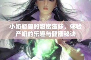 小奶瓶里的甜蜜滋味，体验产奶的乐趣与健康秘诀