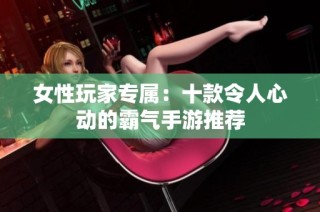 女性玩家专属：十款令人心动的霸气手游推荐