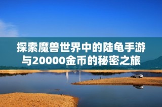 探索魔兽世界中的陆龟手游与20000金币的秘密之旅