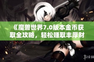 《魔兽世界7.0版本金币获取全攻略，轻松赚取丰厚财富》