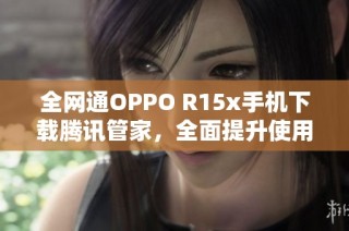 全网通OPPO R15x手机下载腾讯管家，全面提升使用体验