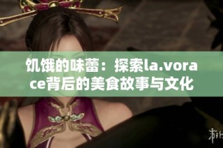 饥饿的味蕾：探索la.vorace背后的美食故事与文化