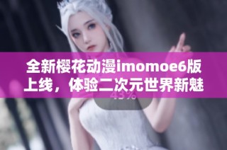 全新樱花动漫imomoe6版上线，体验二次元世界新魅力