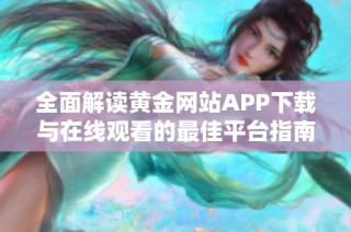 全面解读黄金网站APP下载与在线观看的最佳平台指南