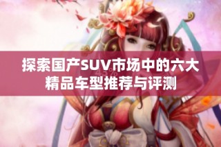 探索国产SUV市场中的六大精品车型推荐与评测
