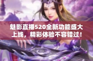 魅影直播520全新功能盛大上线，精彩体验不容错过！