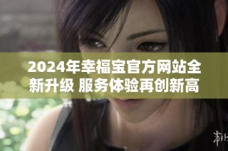 2024年幸福宝官方网站全新升级 服务体验再创新高