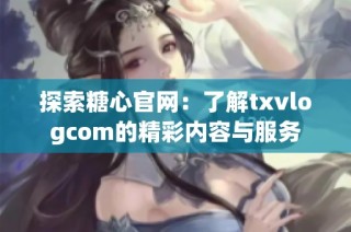 探索糖心官网：了解txvlogcom的精彩内容与服务