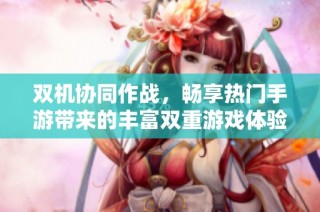 双机协同作战，畅享热门手游带来的丰富双重游戏体验
