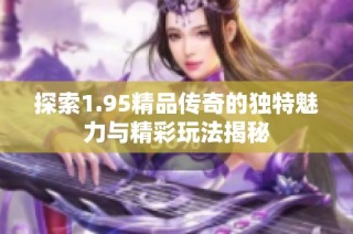 探索1.95精品传奇的独特魅力与精彩玩法揭秘